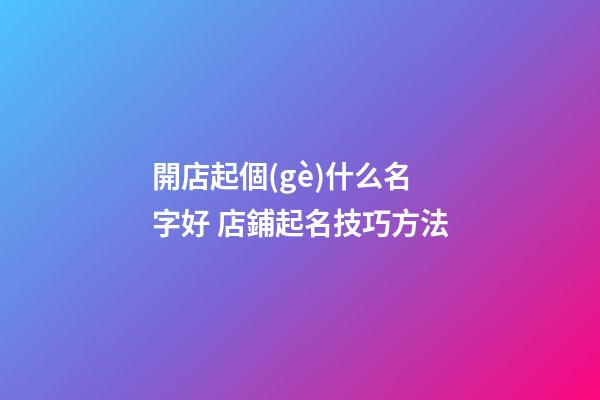 開店起個(gè)什么名字好 店鋪起名技巧方法-第1張-店鋪起名-玄機(jī)派